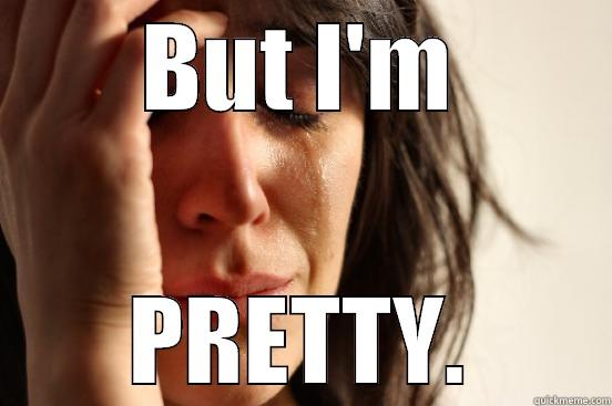BUT I'M PRETTY. First World Problems