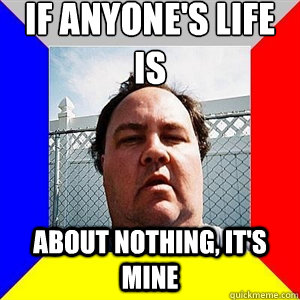 IF ANYONE'S LIFE IS ABOUT NOTHING, IT'S MINE  