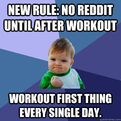 New rule: No Reddit until after workout Workout first thing every single day.  Success Kid