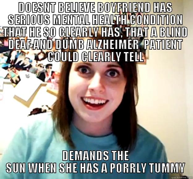 DOESNT BELIEVE BOYFRIEND HAS SERIOUS MENTAL HEALTH CONDITION THAT HE SO CLEARLY HAS, THAT A BLIND DEAF AND DUMB ALZHEIMER  PATIENT COULD CLEARLY TELL DEMANDS THE SUN WHEN SHE HAS A PORRLY TUMMY Overly Attached Girlfriend