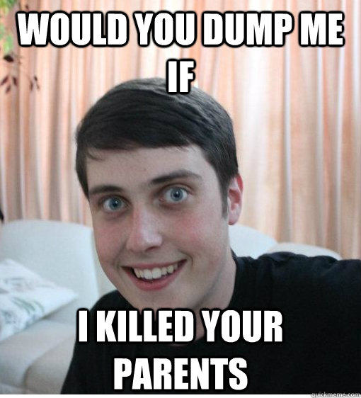 Would you dump me if I killed your parents   Overly Attached Boyfriend