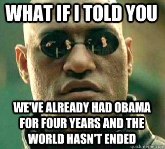 what if i told you we've already had obama for four years and the world hasn't ended  Matrix Morpheus