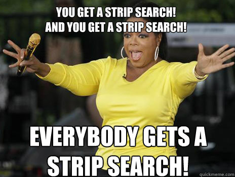 You get a strip search!
And you Get a Strip Search! everybody gets a strip search! - You get a strip search!
And you Get a Strip Search! everybody gets a strip search!  Oprah Loves Ham