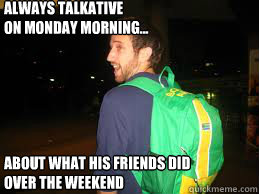 Always talkative
on monday morning... about what his friends did over the weekend - Always talkative
on monday morning... about what his friends did over the weekend  Douchebag Dusty