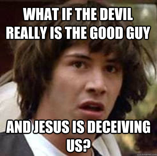 What if the devil really is the good guy and jesus is deceiving us? - What if the devil really is the good guy and jesus is deceiving us?  conspiracy keanu