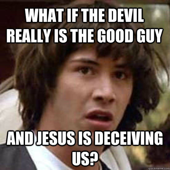 What if the devil really is the good guy and jesus is deceiving us?  conspiracy keanu