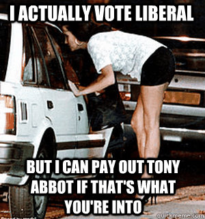 I actually vote liberal  but I can pay out tony abbot if that's what you're into - I actually vote liberal  but I can pay out tony abbot if that's what you're into  Karma Whore
