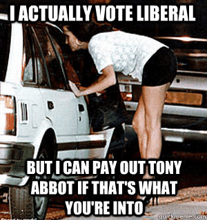 I actually vote liberal  but I can pay out tony abbot if that's what you're into  Karma Whore