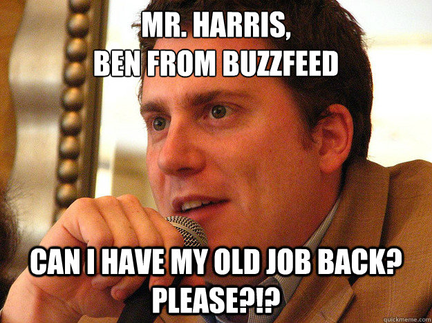 MR. HARRIS,
BEN FROM BUZZFEED CAN I HAVE MY OLD JOB BACK? PLEASE?!?  Ben from Buzzfeed