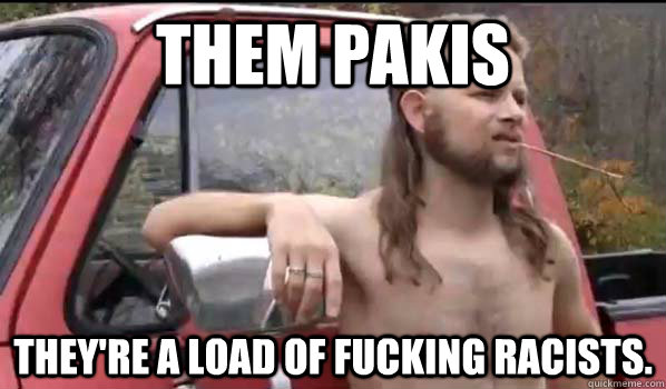 Them pakis they're a load of fucking racists. - Them pakis they're a load of fucking racists.  Almost Politically Correct Redneck