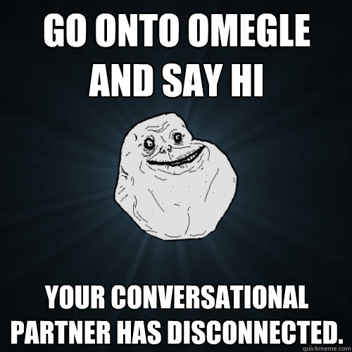Go onto Omegle and say hi Your conversational partner has disconnected.  Forever Alone