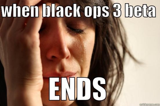WHEN BLACK OPS 3 BETA  ENDS First World Problems
