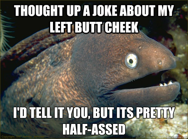thought up a joke about my left butt cheek i'd tell it you, but its pretty half-assed - thought up a joke about my left butt cheek i'd tell it you, but its pretty half-assed  Bad Joke Eel