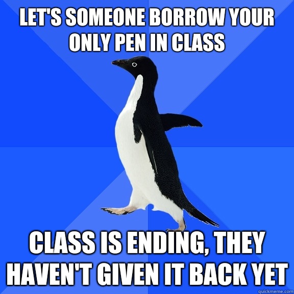 Let's someone borrow your only pen in class Class is ending, they haven't given it back yet  Socially Awkward Penguin