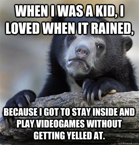 WHEN I WAS A KID, I LOVED WHEN IT RAINED, BECAUSE I GOT TO STAY INSIDE AND PLAY VIDEOGAMES WITHOUT GETTING YELLED AT. - WHEN I WAS A KID, I LOVED WHEN IT RAINED, BECAUSE I GOT TO STAY INSIDE AND PLAY VIDEOGAMES WITHOUT GETTING YELLED AT.  Confession Bear