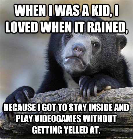 WHEN I WAS A KID, I LOVED WHEN IT RAINED, BECAUSE I GOT TO STAY INSIDE AND PLAY VIDEOGAMES WITHOUT GETTING YELLED AT.  Confession Bear