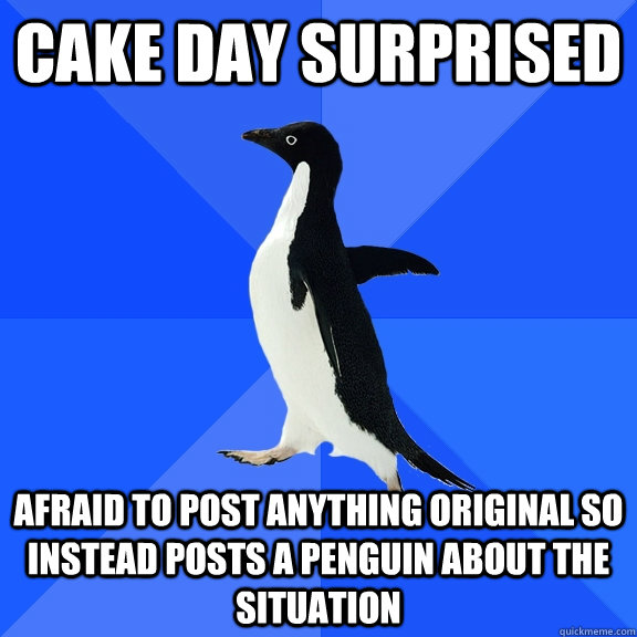 Cake Day surprised afraid to post anything original so instead posts a penguin about the situation  Socially Awkward Penguin