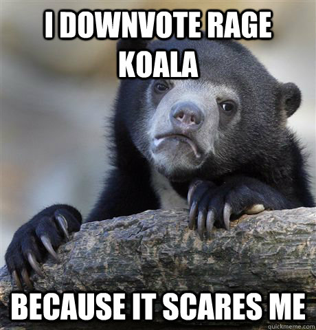 I downvote Rage Koala Because it scares me  Confession Bear