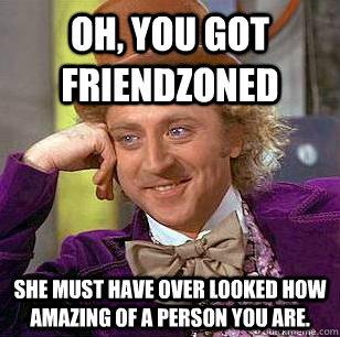 Oh, you got friendzoned she must have over looked how amazing of a person you are.  Condescending Wonka
