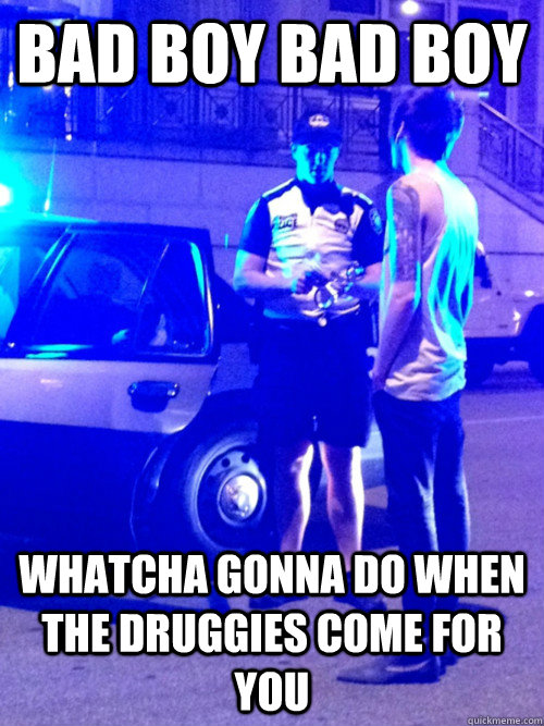 bad boy bad boy whatcha gonna do when the druggies come for you - bad boy bad boy whatcha gonna do when the druggies come for you  Misc
