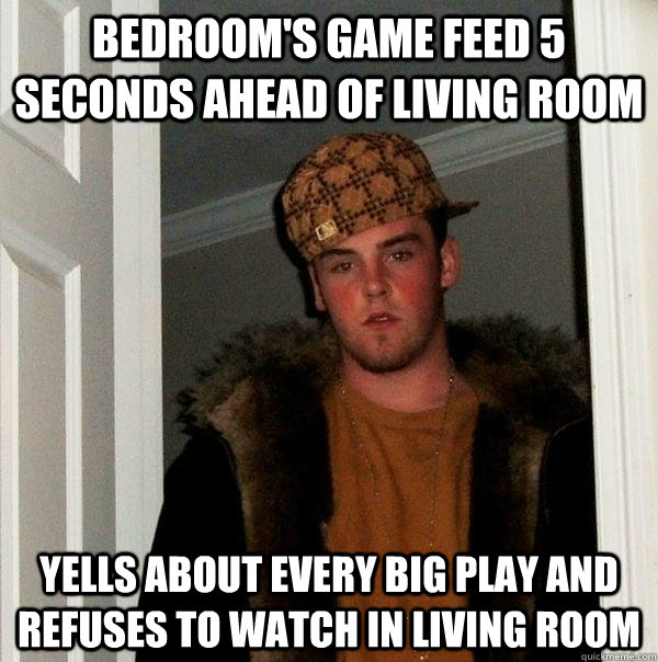 Bedroom's game feed 5 seconds ahead of living room Yells about every big play and refuses to watch in living room  Scumbag Steve