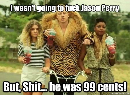 I wasn't going to fuck Jason Perry But, Shit... he was 99 cents!  macklemore