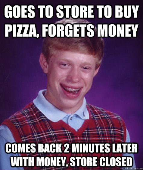 goes to store to buy pizza, forgets money comes back 2 minutes later with money, store closed  Bad Luck Brian