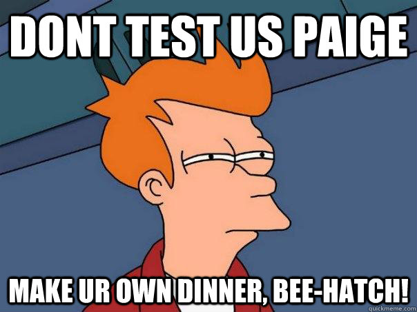 Dont test us paige Make ur own dinner, bee-hatch!  Futurama Fry