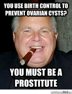 You use birth control to prevent ovarian cysts? you must be a prostitute  Scumbag Rush Limbaugh