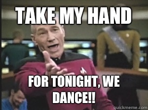 Take my hand For tonight, we dance!!  Annoyed Picard