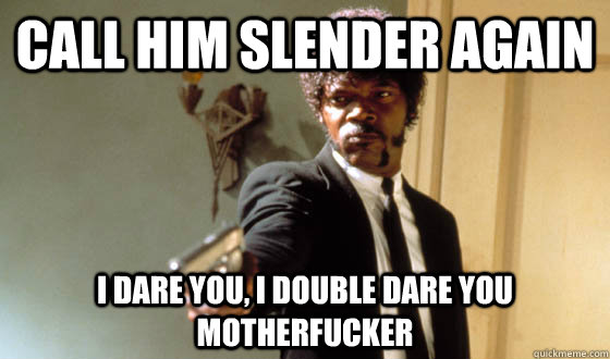 Call him slender again I dare you, I double dare you motherfucker  