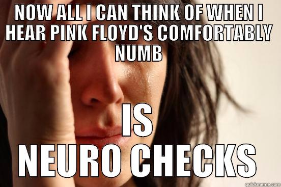 NOW ALL I CAN THINK OF WHEN I HEAR PINK FLOYD'S COMFORTABLY NUMB IS NEURO CHECKS First World Problems