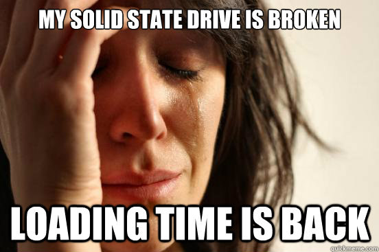 my solid state drive is broken loading time is back  First World Problems
