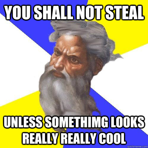 you shall not steal unless somethimg looks really really cool  Advice God