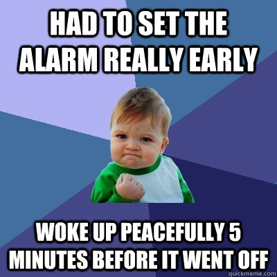 Had to set the alarm really early woke up peacefully 5 minutes before it went off  Success Kid