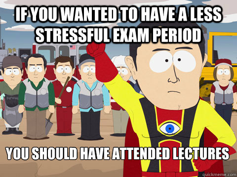 If you wanted to have a less stressful exam period you should have attended lectures  Captain Hindsight