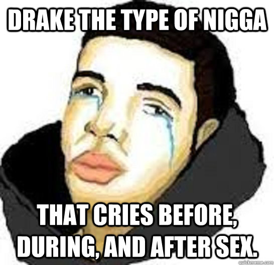 drake the type of nigga that cries before, during, and after sex. - drake the type of nigga that cries before, during, and after sex.  Misc