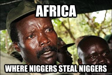 Africa where niggers steal niggers  Scumbag Kony