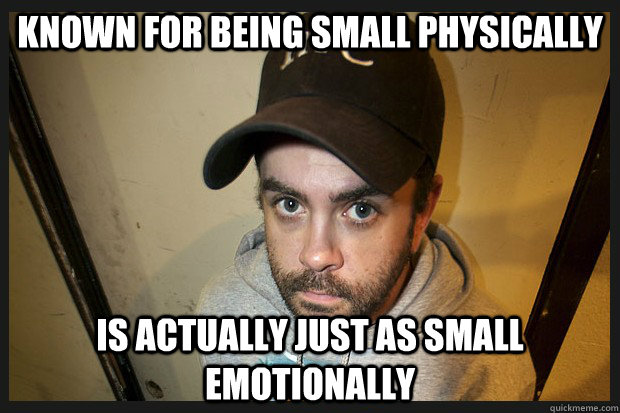 known for being small physically is actually just as small emotionally  