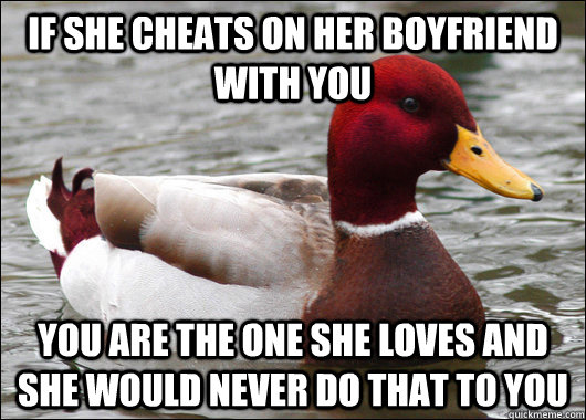 if she cheats on her boyfriend with you you are the one she loves and she would never do that to you  Malicious Advice Mallard