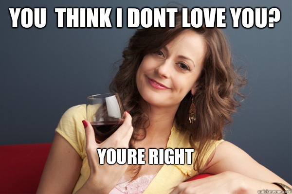 You  think i dont love you? Youre right
  Forever Resentful Mother