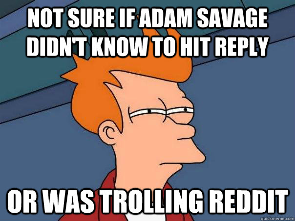 Not sure if Adam savage didn't know to hit reply or was trolling reddit  Futurama Fry