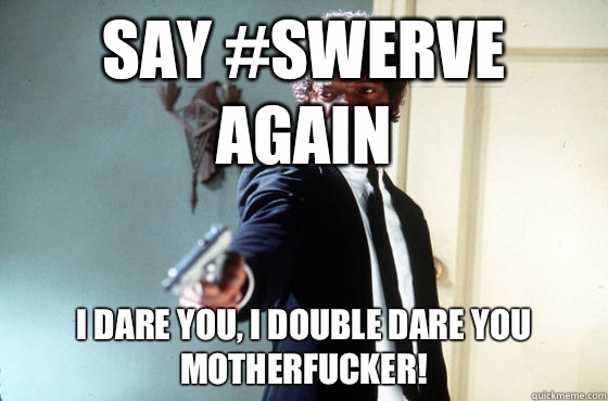 Say #swerve again i dare you, i double dare you motherfucker!  I Double Dare You