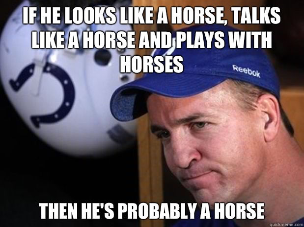 If he looks like a horse, talks like a horse and plays with horses Then he's probably a horse - If he looks like a horse, talks like a horse and plays with horses Then he's probably a horse  Good Guy Peyton Manning