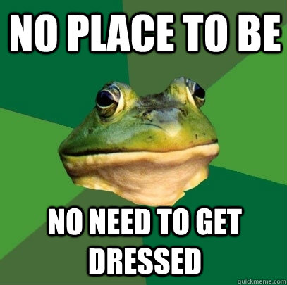 No place to be  no need to get dressed  Foul Bachelor Frog