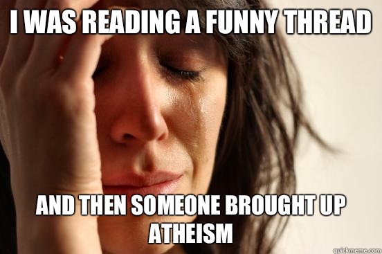 I was reading a funny thread and then someone brought up atheism - I was reading a funny thread and then someone brought up atheism  First World Problems