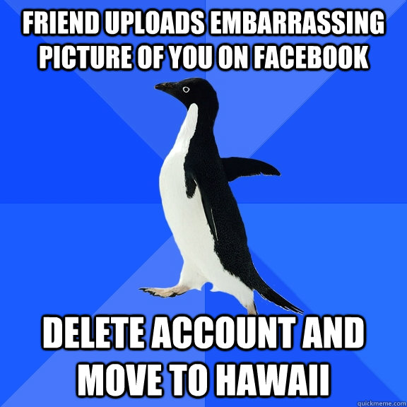 Friend uploads embarrassing  picture of you on Facebook Delete account And move to Hawaii  Socially Awkward Penguin