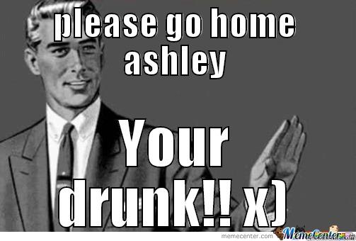 PLEASE GO HOME ASHLEY YOUR DRUNK!! X) Misc