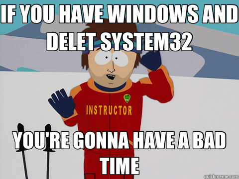 IF YOU HAVE WINDOWS AND DELET SYSTEM32 YOU'RE GONNA HAVE A BAD TIME  Bad Time
