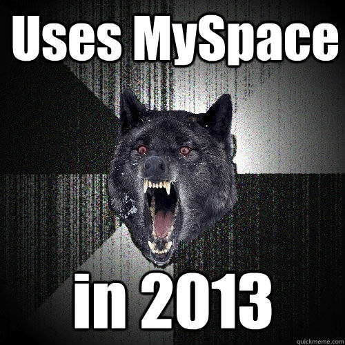 Uses MySpace in 2013  Insanity Wolf